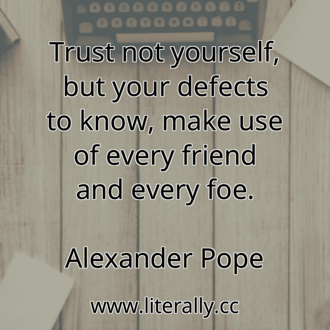 Trust not yourself, but your defects to know, make use of every friend and every foe.
Alexander Pope
