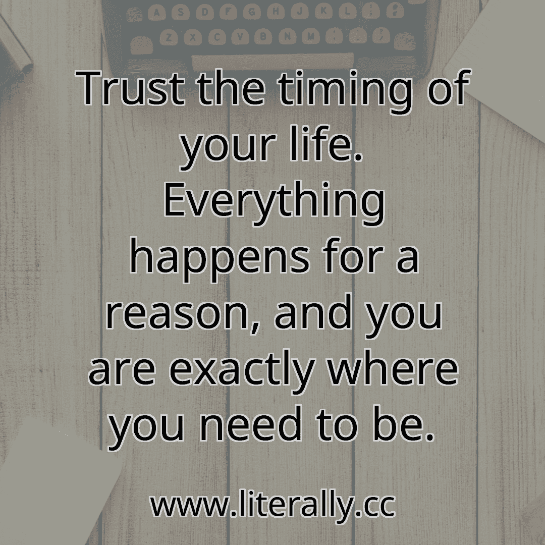 Trust the timing of your life. Everything happens for a reason, and you are exactly where you need to be.
