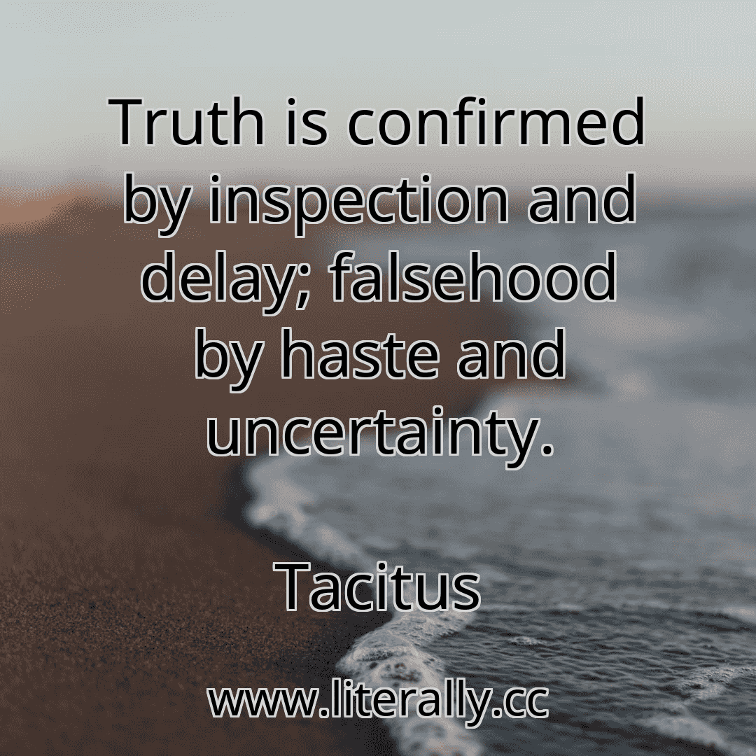 Truth is confirmed by inspection and delay; falsehood by haste and uncertainty.
Tacitus
