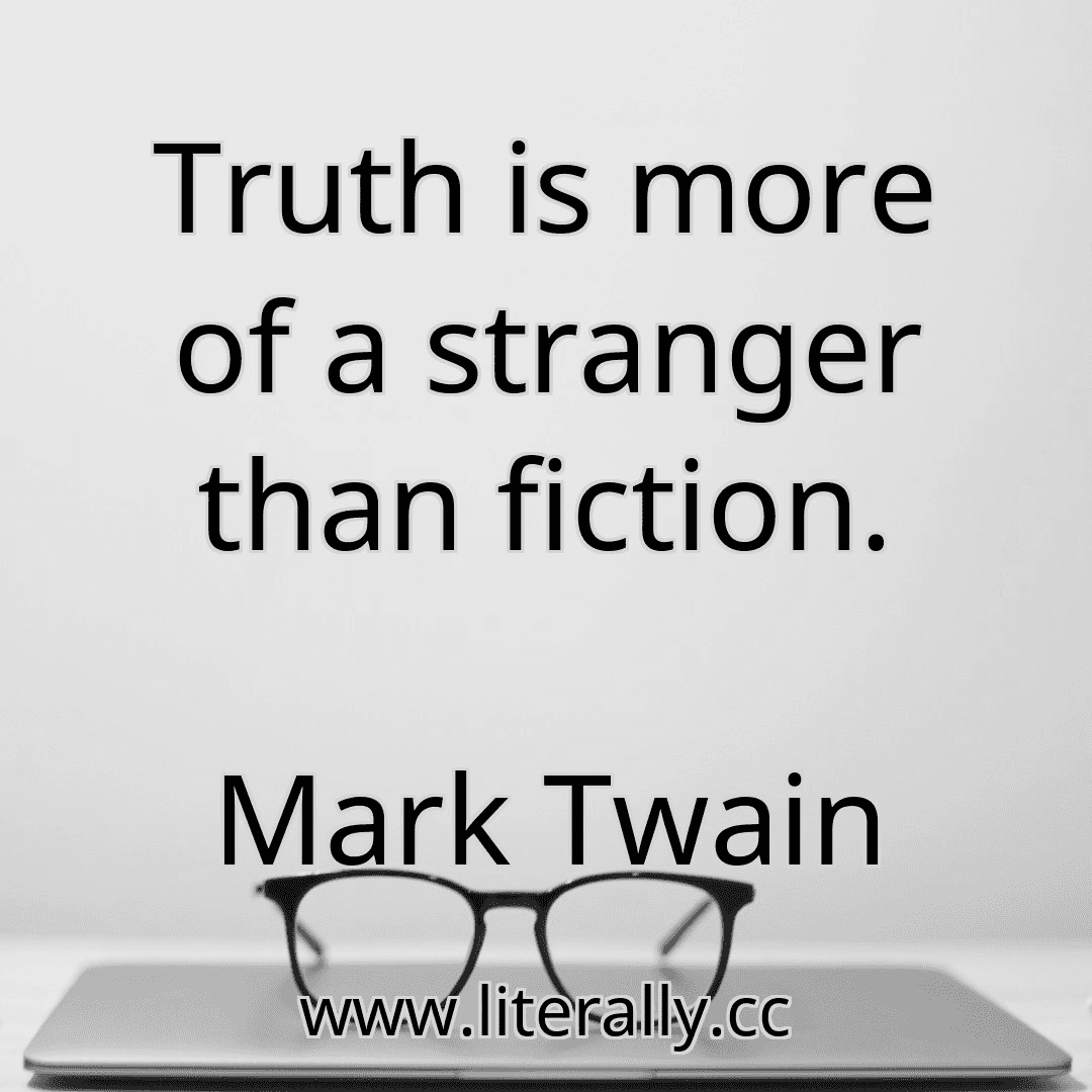 Truth is more of a stranger than fiction.
Mark Twain
