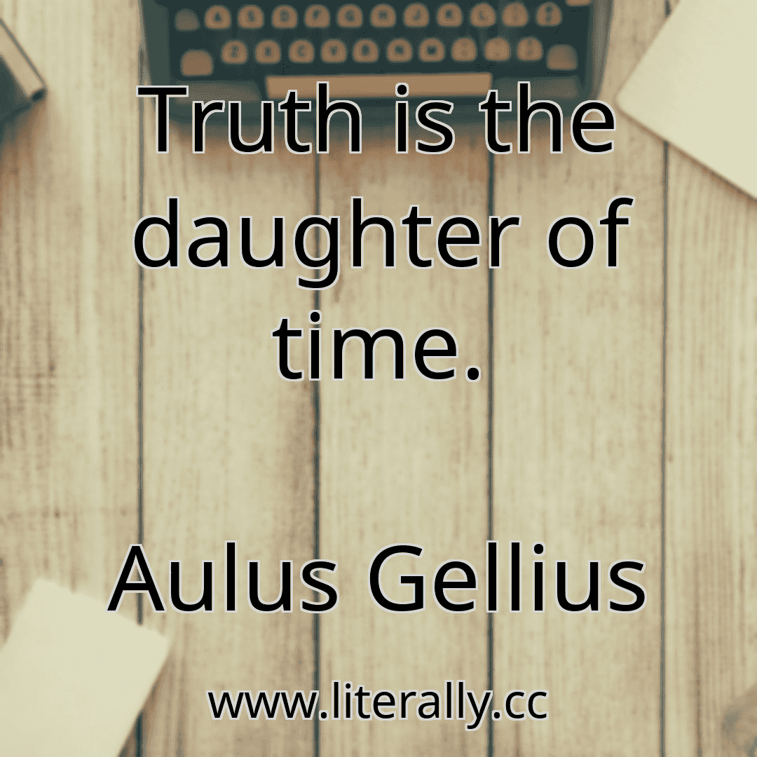 Truth is the daughter of time.
Aulus Gellius
