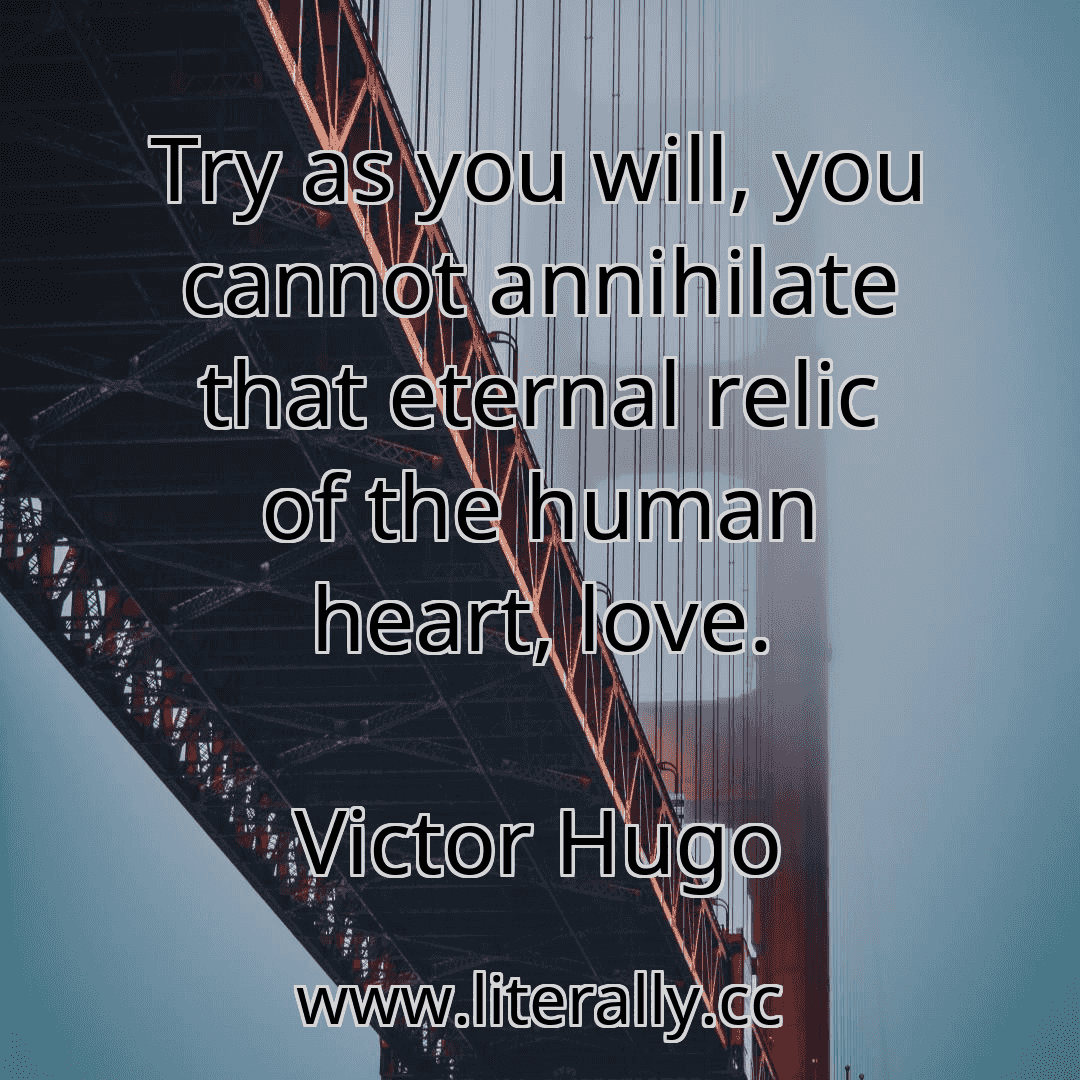 Try as you will, you cannot annihilate that eternal relic of the human heart, love.
Victor Hugo
