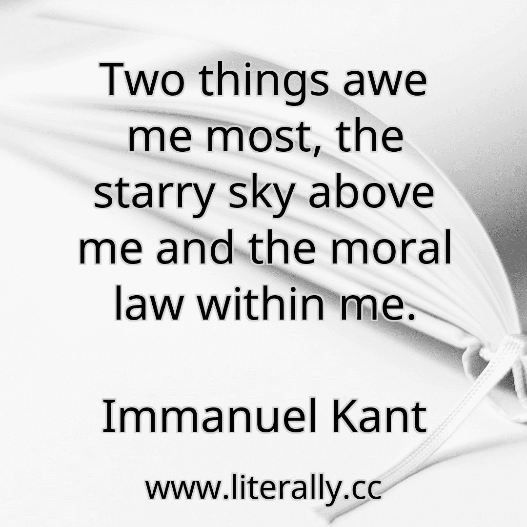 Two things awe me most, the starry sky above me and the moral law within me.
Immanuel Kant
