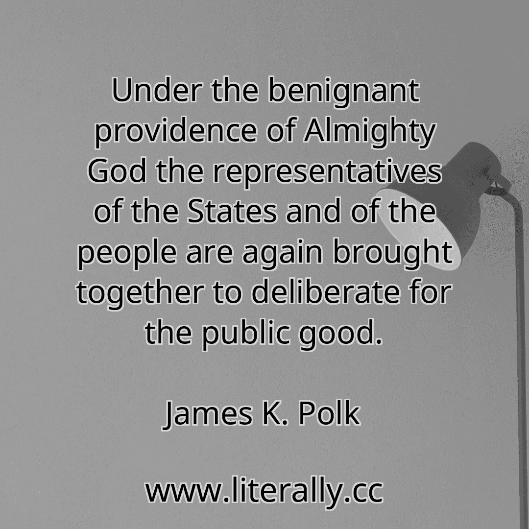 Under the benignant providence of Almighty God the representatives of the States and of the people are again brought together to deliberate for the public good.
James K. Polk
