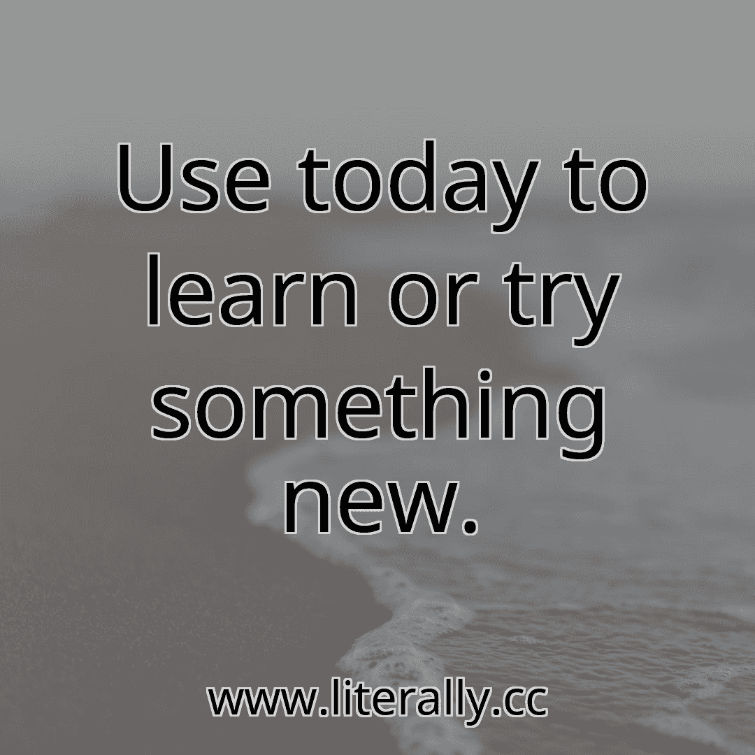 Use today to learn or try something new.
