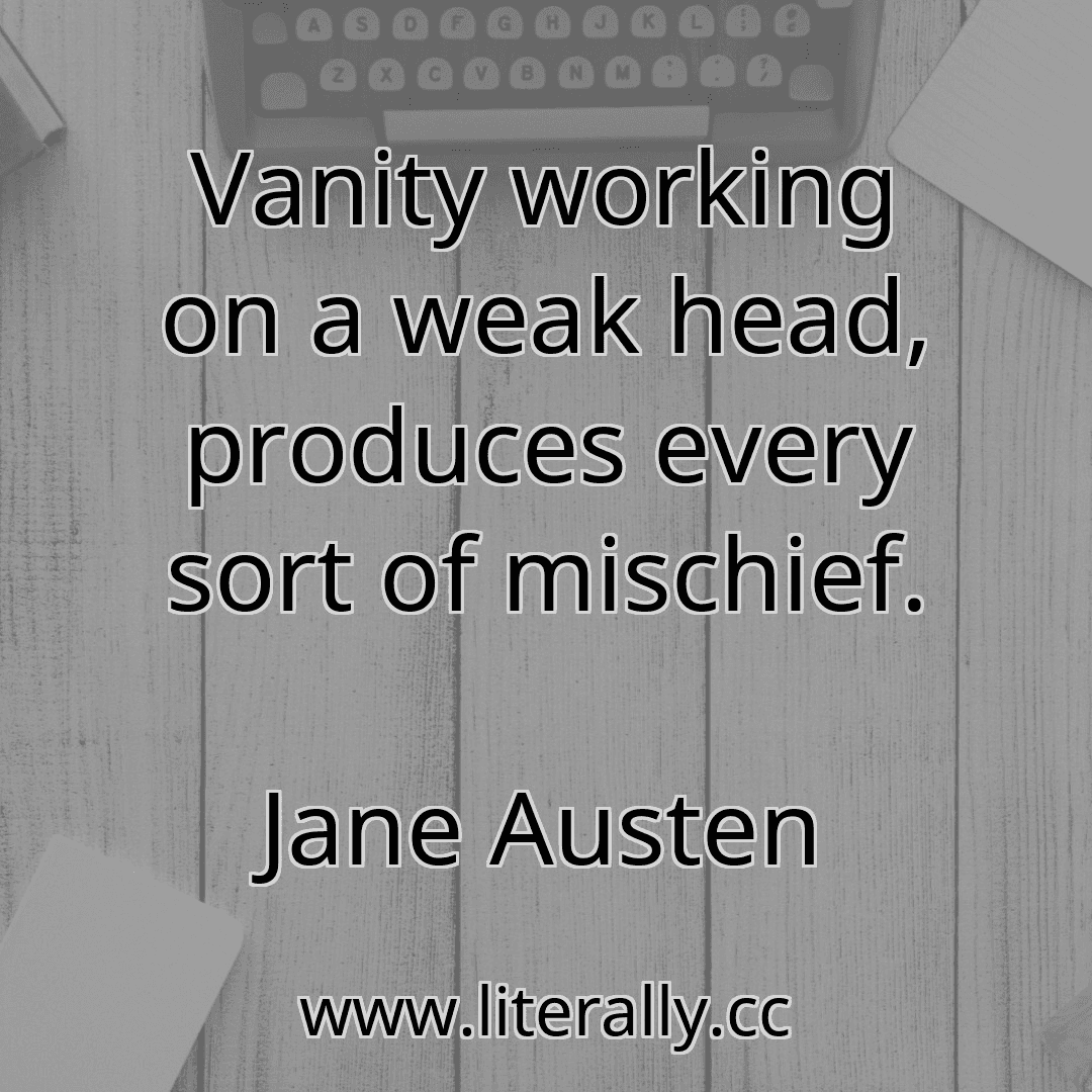 Vanity working on a weak head, produces every sort of mischief.
Jane Austen
