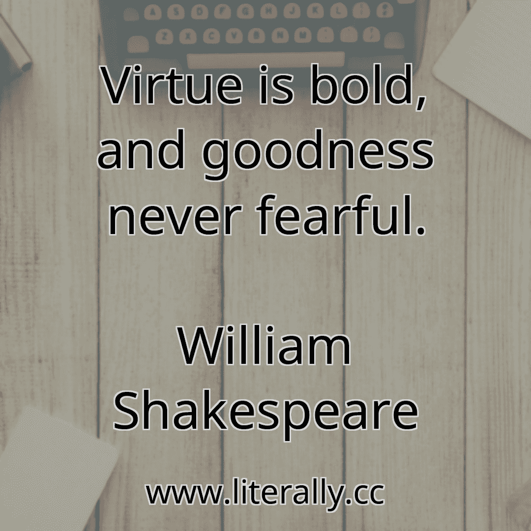 Virtue is bold, and goodness never fearful.
William Shakespeare
