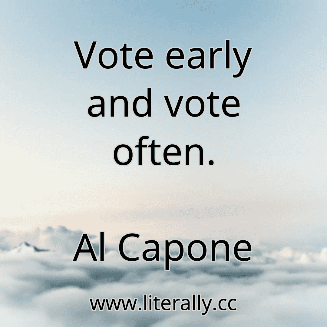 Vote early and vote often.
Al Capone
