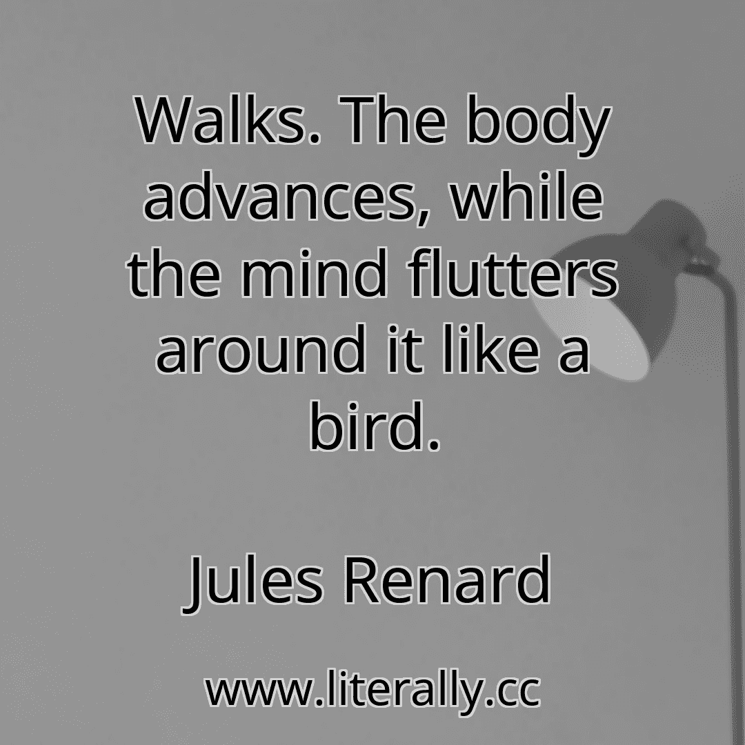 Walks. The body advances, while the mind flutters around it like a bird.
Jules Renard
