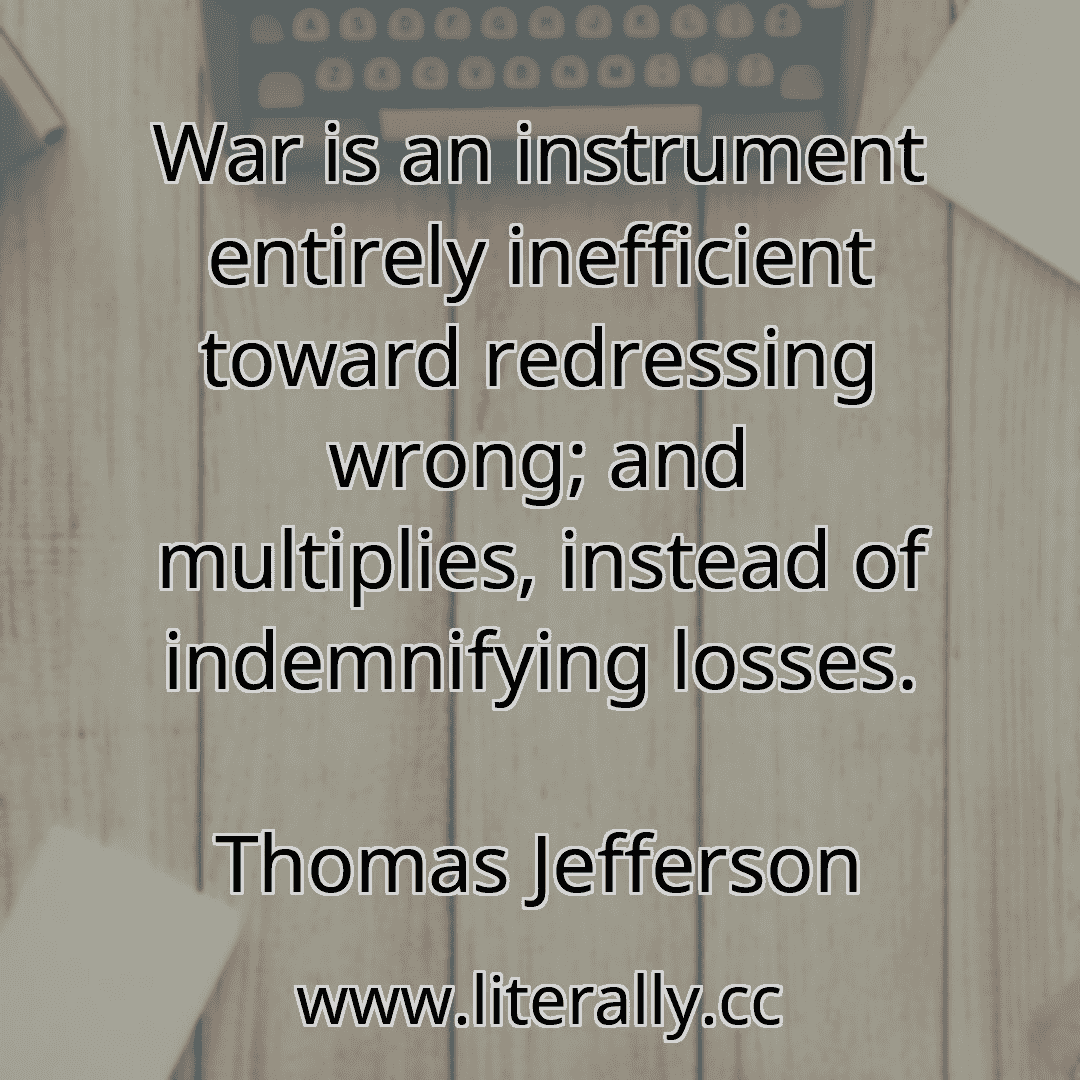 War is an instrument entirely inefficient toward redressing wrong; and multiplies, instead of indemnifying losses.
Thomas Jefferson
