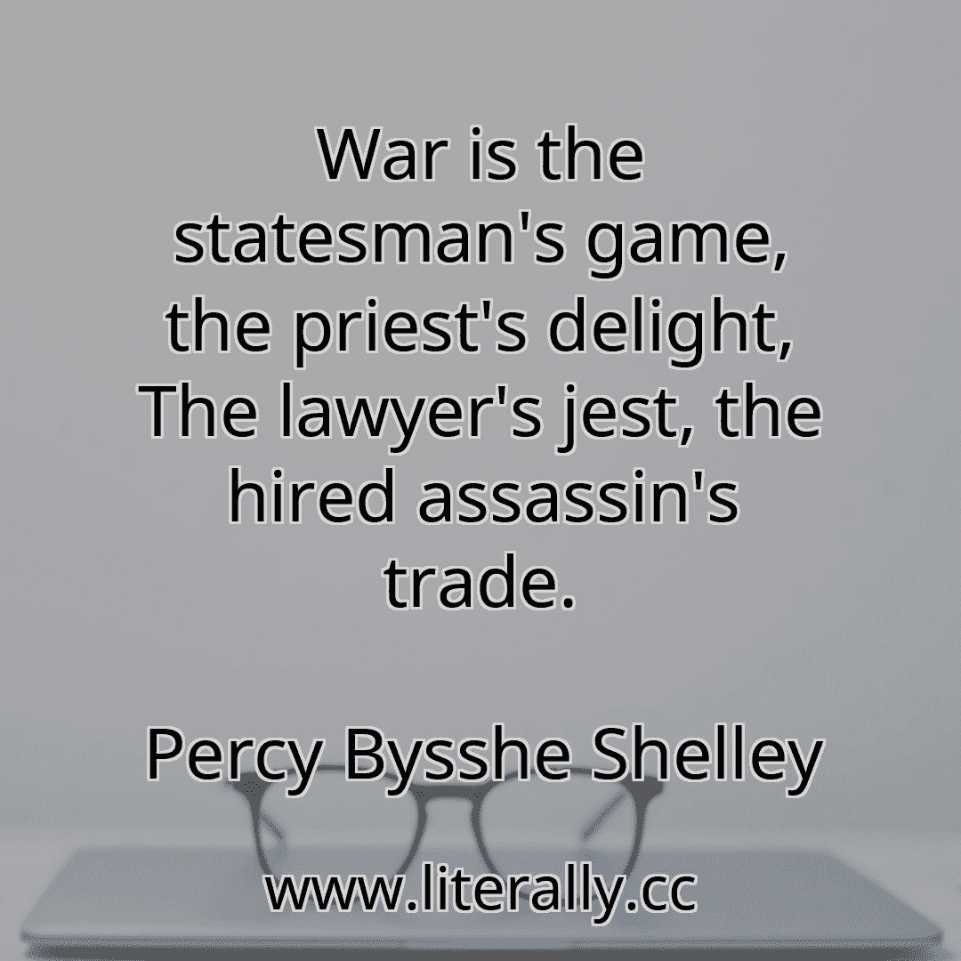 War is the statesman's game, the priest's delight, The lawyer's jest, the hired assassin's trade.
Percy Bysshe Shelley
