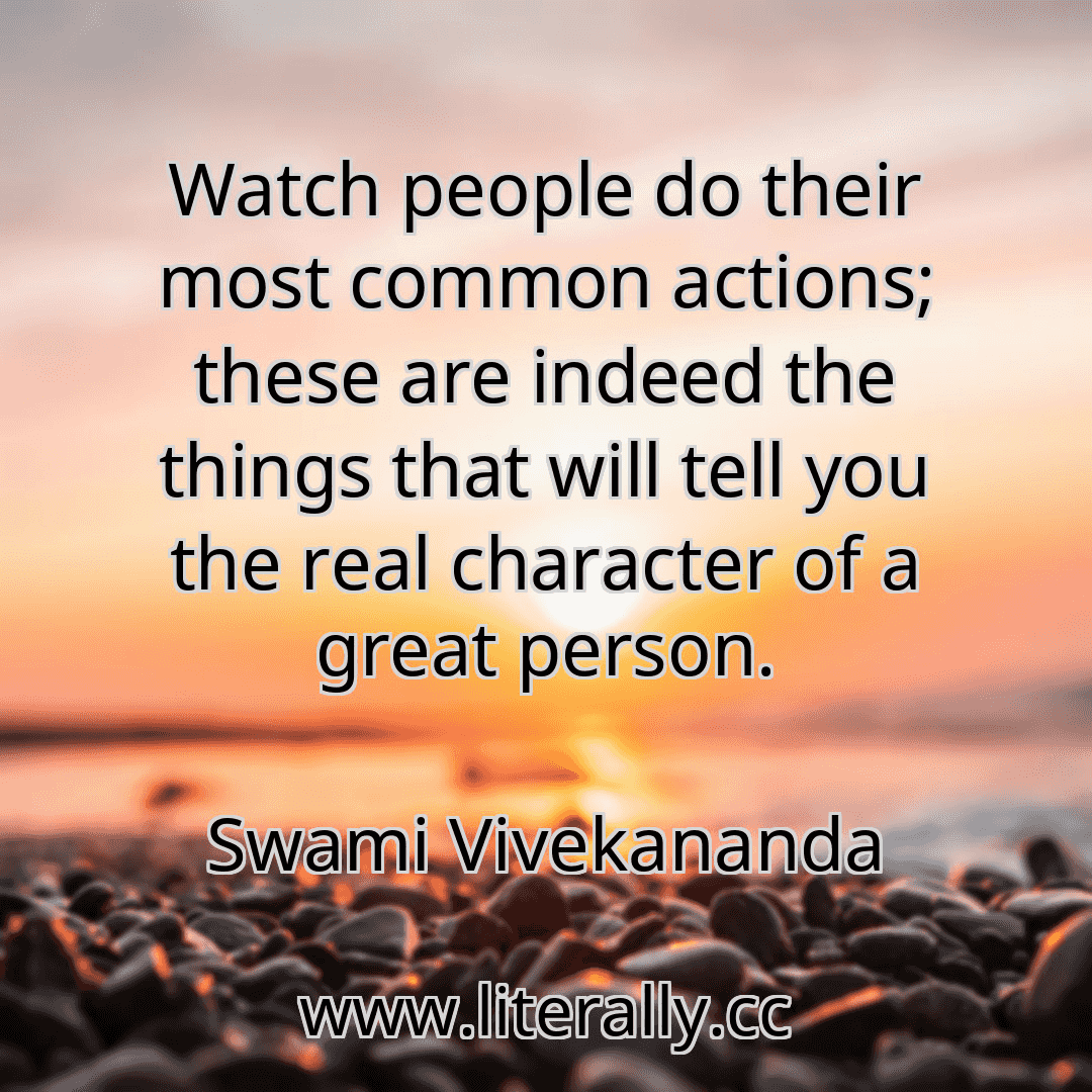 Watch people do their most common actions; these are indeed the things that will tell you the real character of a great person.
Swami Vivekananda
