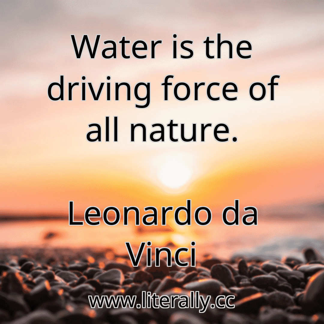 Water is the driving force of all nature.
Leonardo da Vinci
