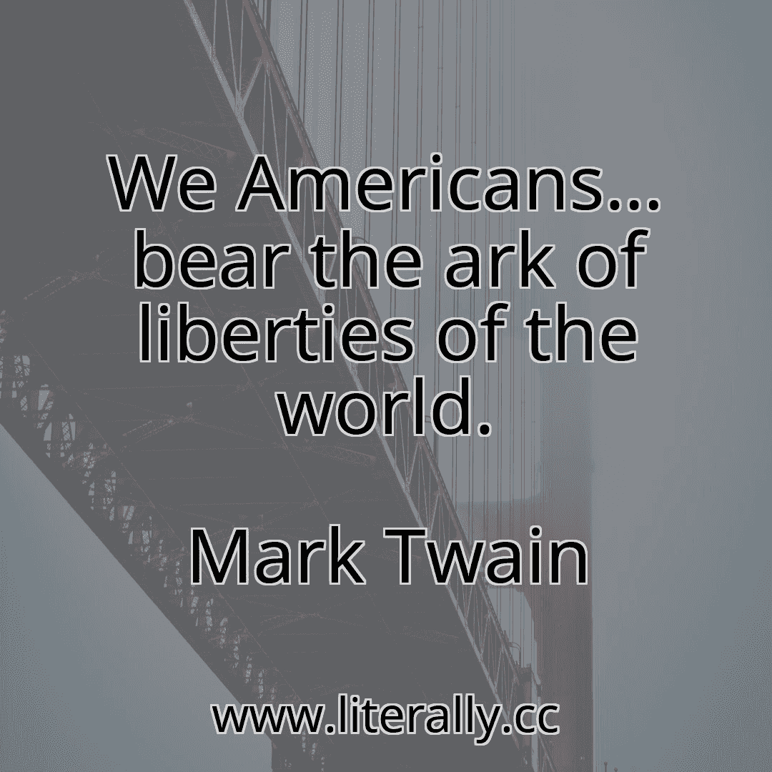 We Americans… bear the ark of liberties of the world.
Mark Twain
