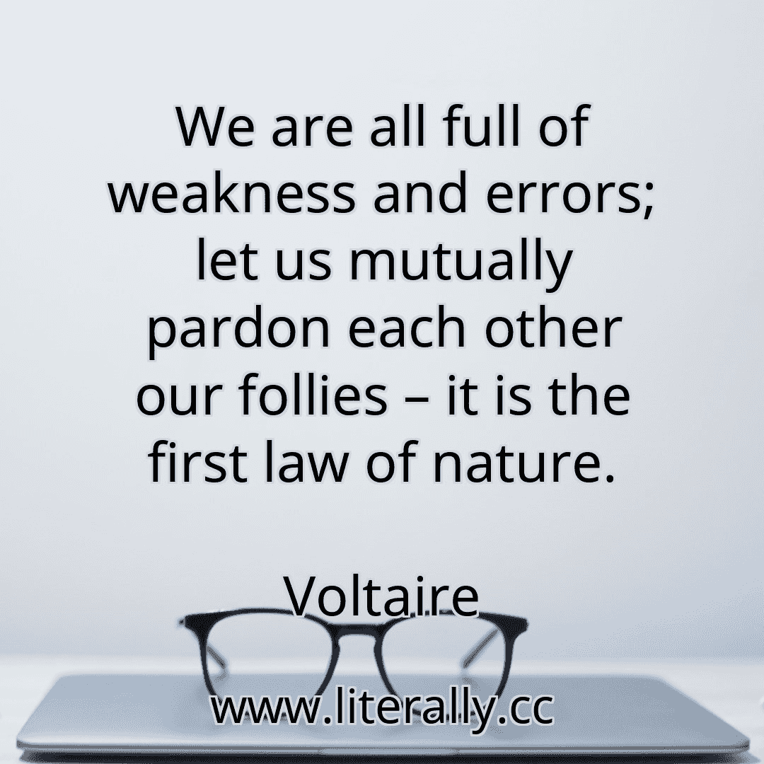 We are all full of weakness and errors; let us mutually pardon each other our follies – it is the first law of nature.
Voltaire
