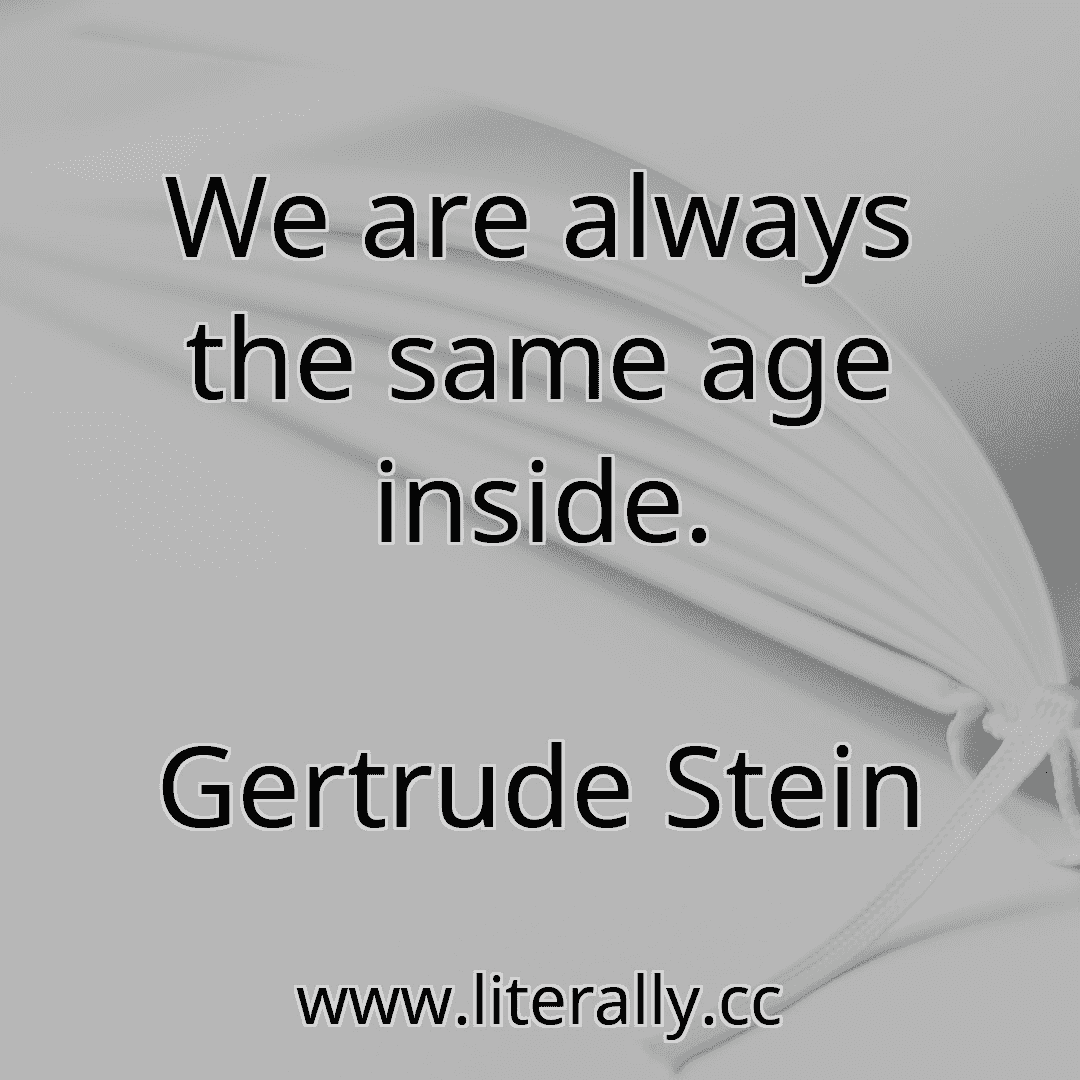 We are always the same age inside.
Gertrude Stein

