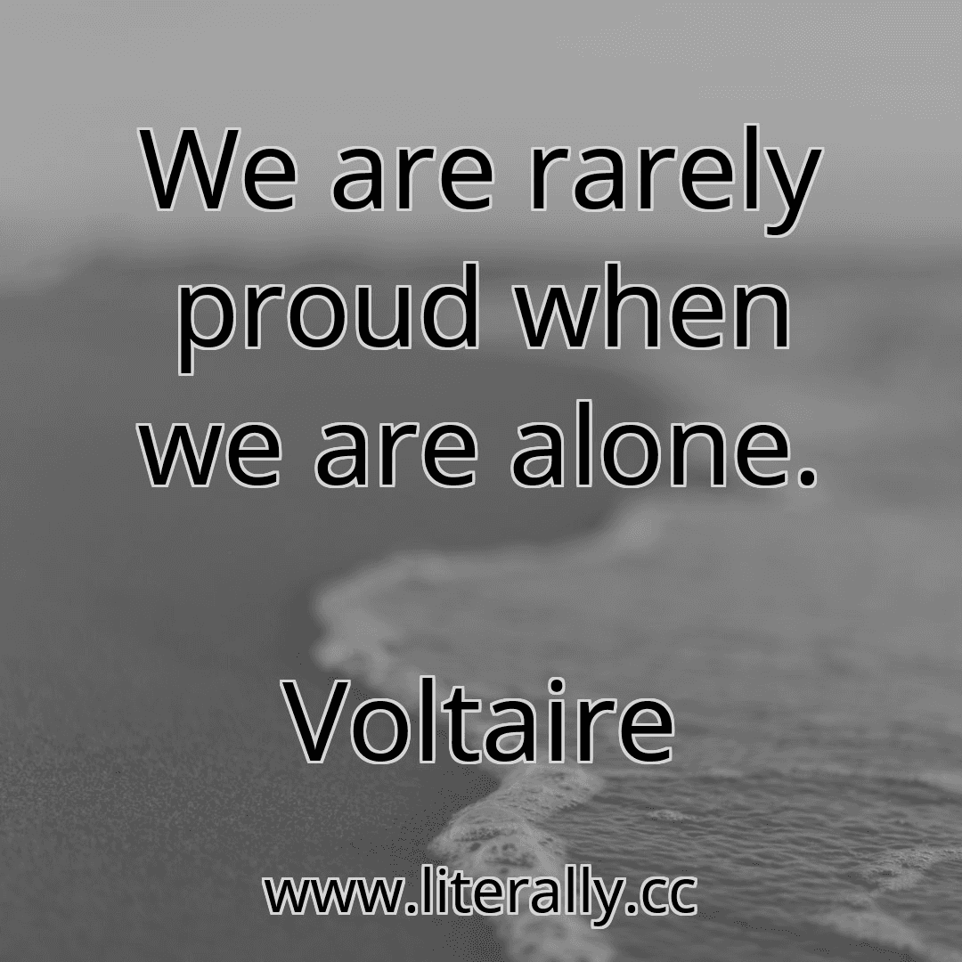We are rarely proud when we are alone.
Voltaire
