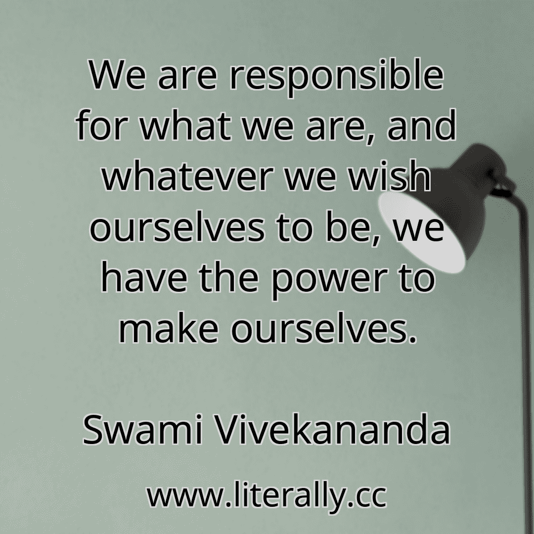 We are responsible for what we are, and whatever we wish ourselves to be, we have the power to make ourselves.
Swami Vivekananda
