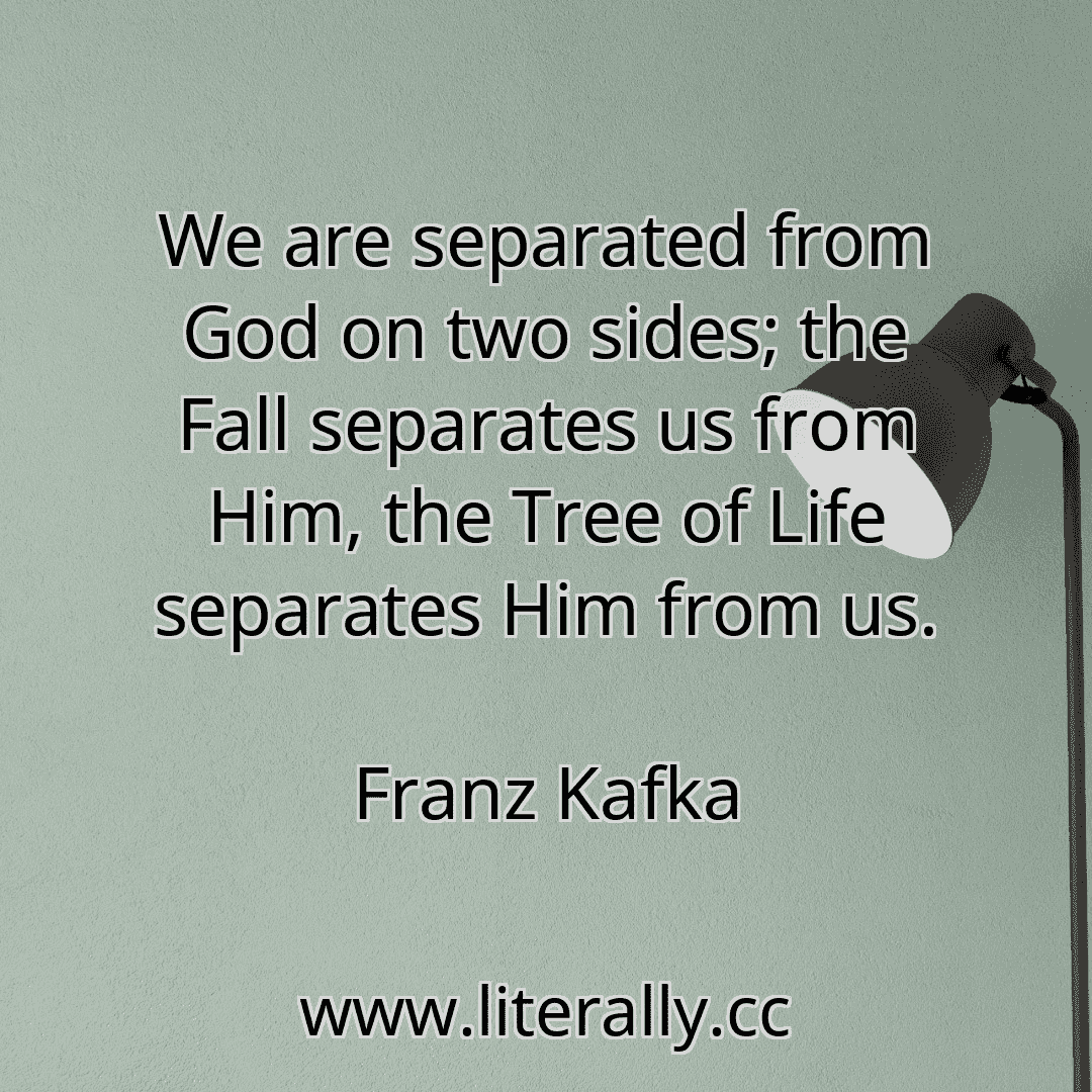 We are separated from God on two sides; the Fall separates us from Him, the Tree of Life separates Him from us.
Franz Kafka
