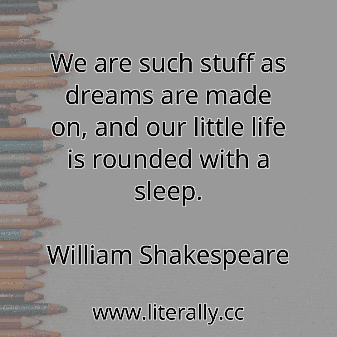 We are such stuff as dreams are made on, and our little life is rounded with a sleep.
William Shakespeare
