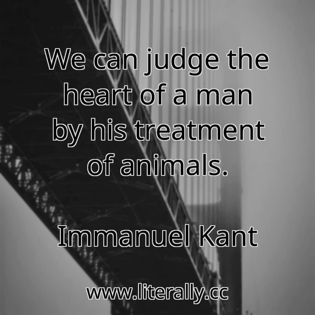 We can judge the heart of a man by his treatment of animals.
Immanuel Kant
