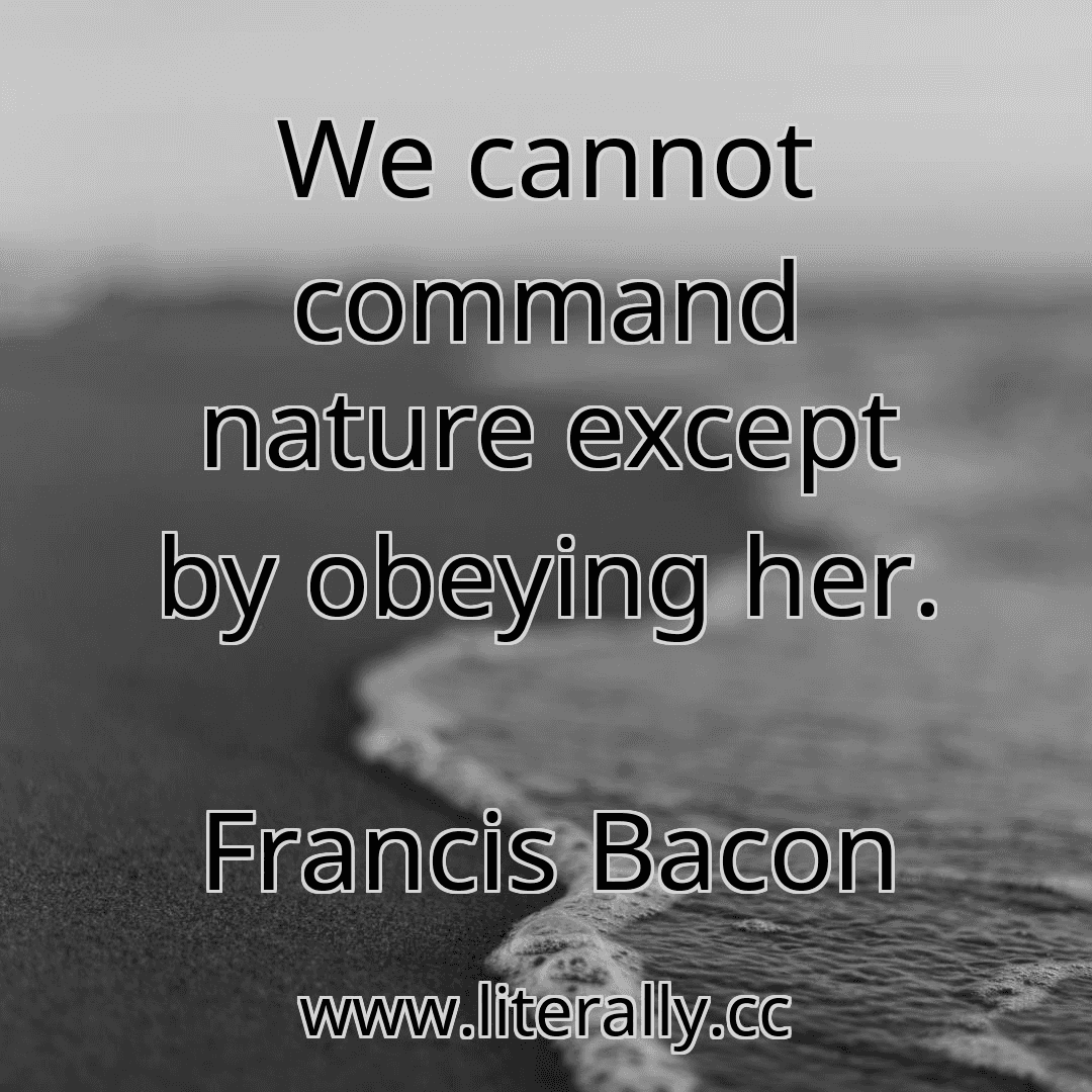 We cannot command nature except by obeying her.
Francis Bacon

