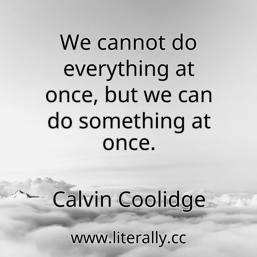 We cannot do everything at once, but we can do something at once.
Calvin Coolidge
