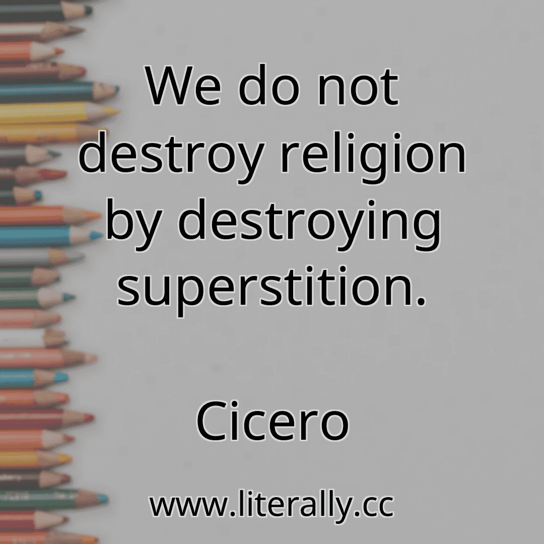 We do not destroy religion by destroying superstition.
Cicero
