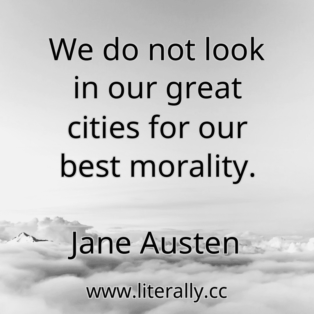 We do not look in our great cities for our best morality.
Jane Austen

