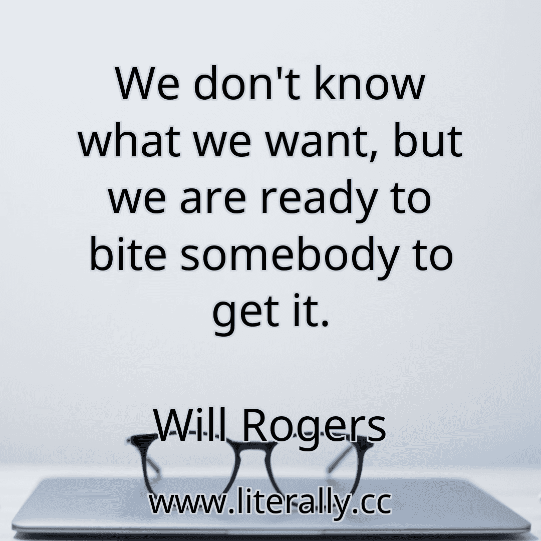 We don't know what we want, but we are ready to bite somebody to get it.
Will Rogers
