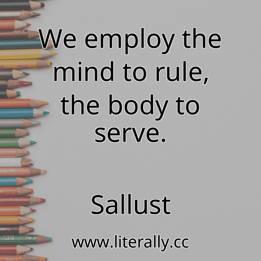 We employ the mind to rule, the body to serve.
Sallust

