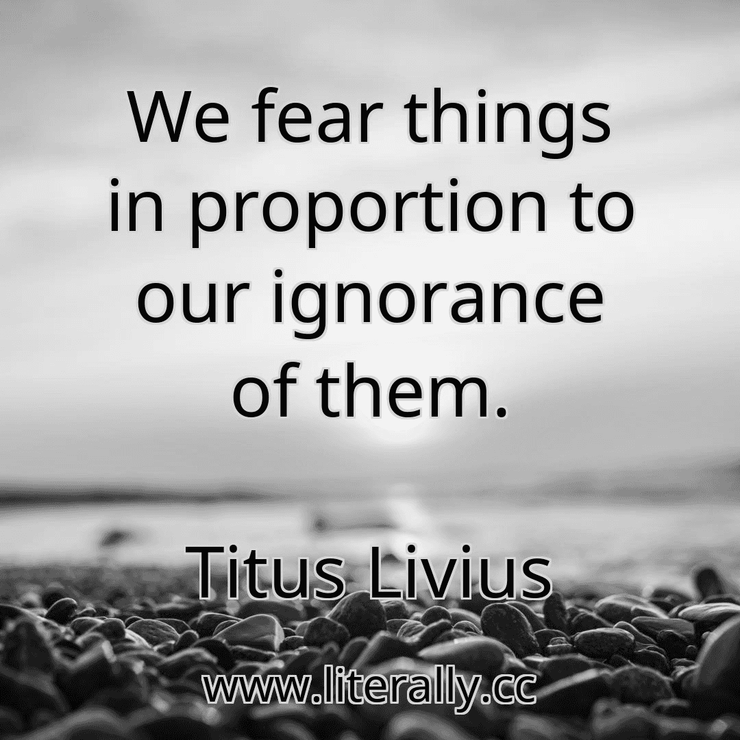 We fear things in proportion to our ignorance of them.
Titus Livius
