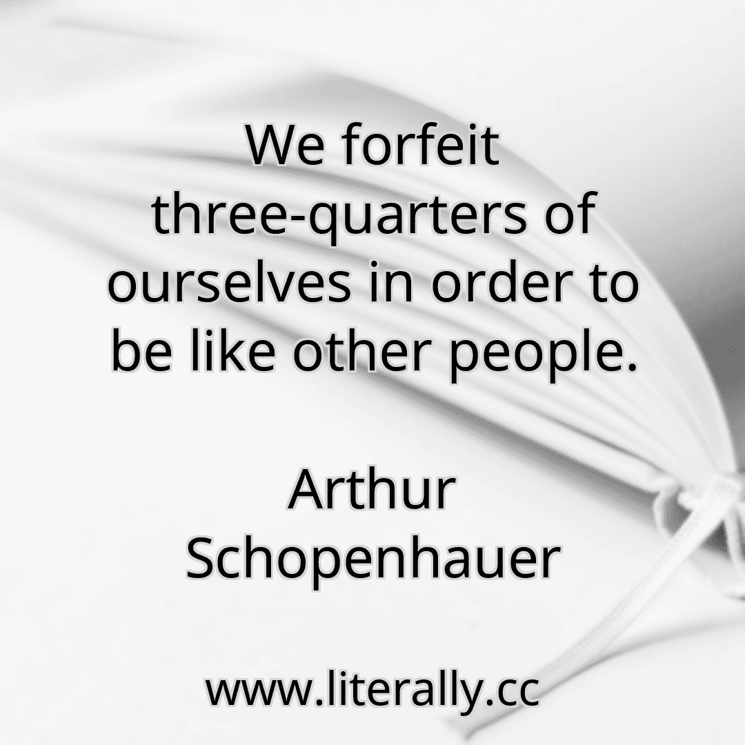 We forfeit three-quarters of ourselves in order to be like other people.
Arthur Schopenhauer
