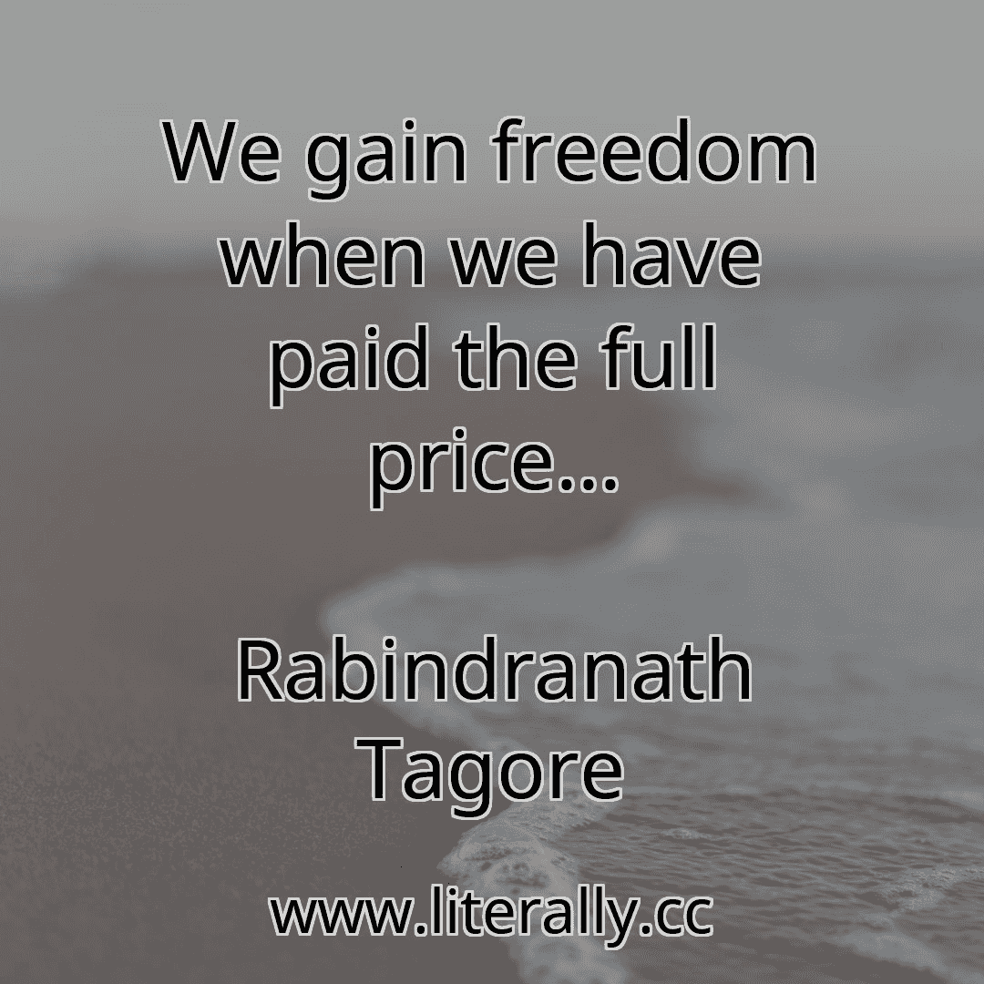 We gain freedom when we have paid the full price...
Rabindranath Tagore
