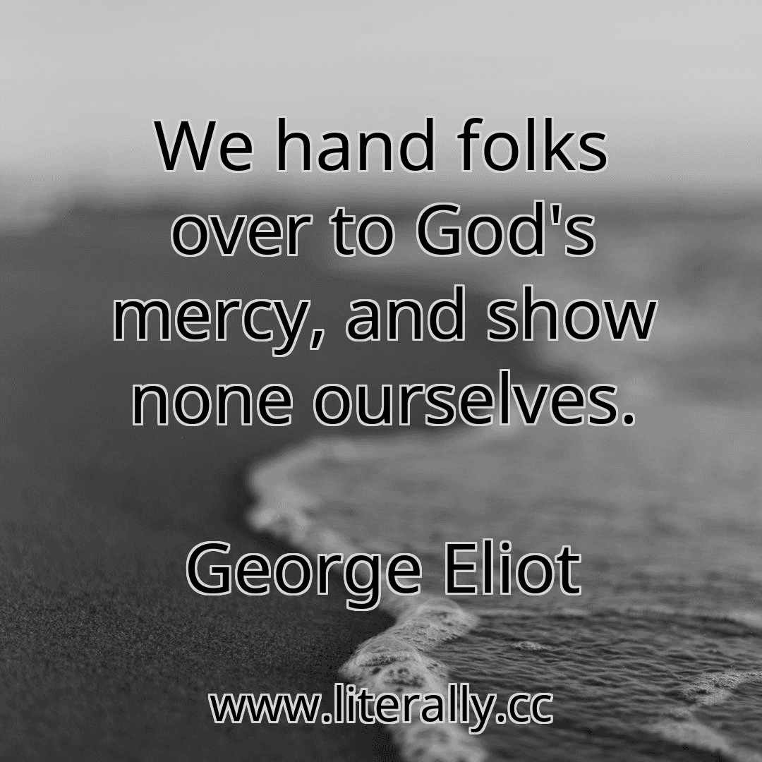 We hand folks over to God's mercy, and show none ourselves.
George Eliot
