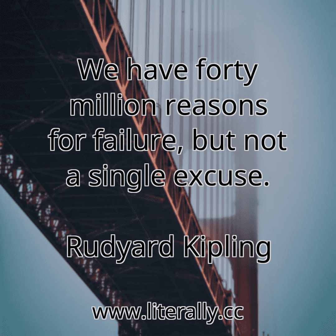 We have forty million reasons for failure, but not a single excuse.
Rudyard Kipling
