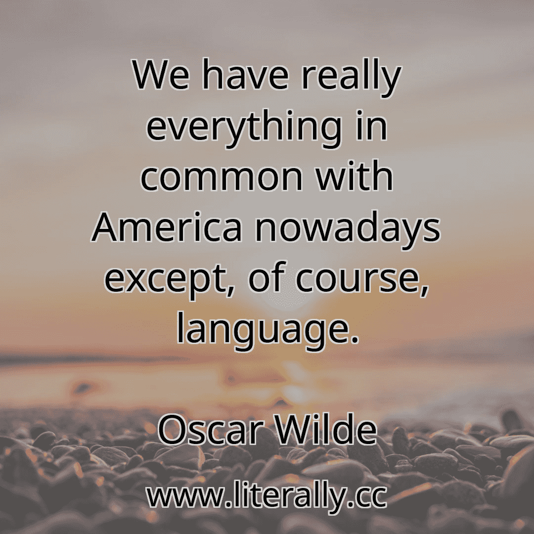 We have really everything in common with America nowadays except, of course, language.
Oscar Wilde
