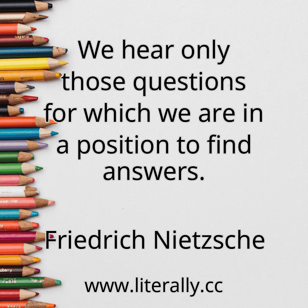 We hear only those questions for which we are in a position to find answers.
Friedrich Nietzsche
