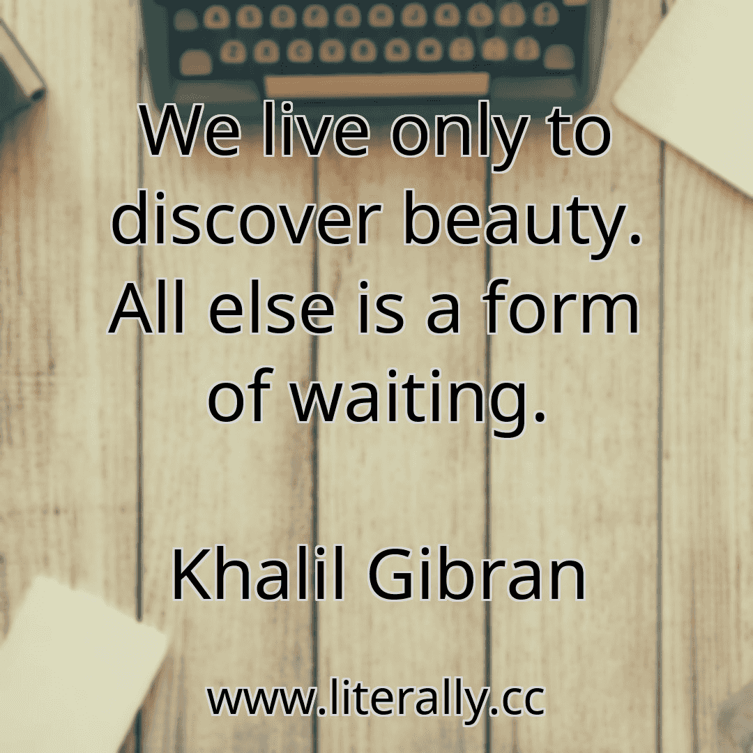 We live only to discover beauty. All else is a form of waiting.
Khalil Gibran
