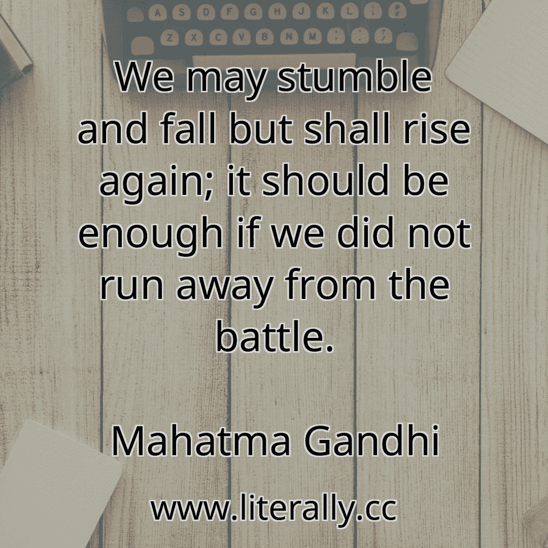 We may stumble and fall but shall rise again; it should be enough if we did not run away from the battle.
Mahatma Gandhi
