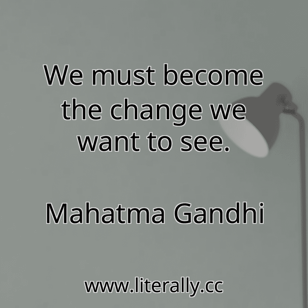 We must become the change we want to see.
Mahatma Gandhi
