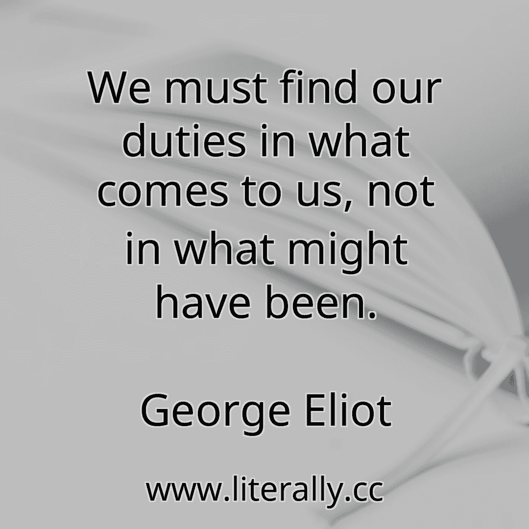 We must find our duties in what comes to us, not in what might have been.
George Eliot
