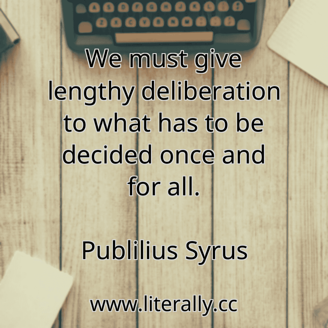 We must give lengthy deliberation to what has to be decided once and for all.
Publilius Syrus
