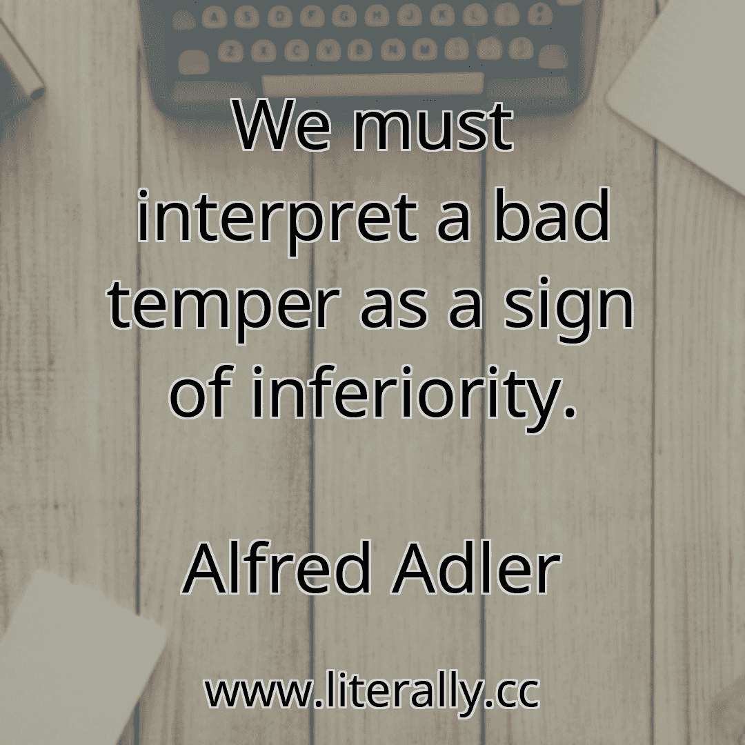 We must interpret a bad temper as a sign of inferiority.
Alfred Adler
