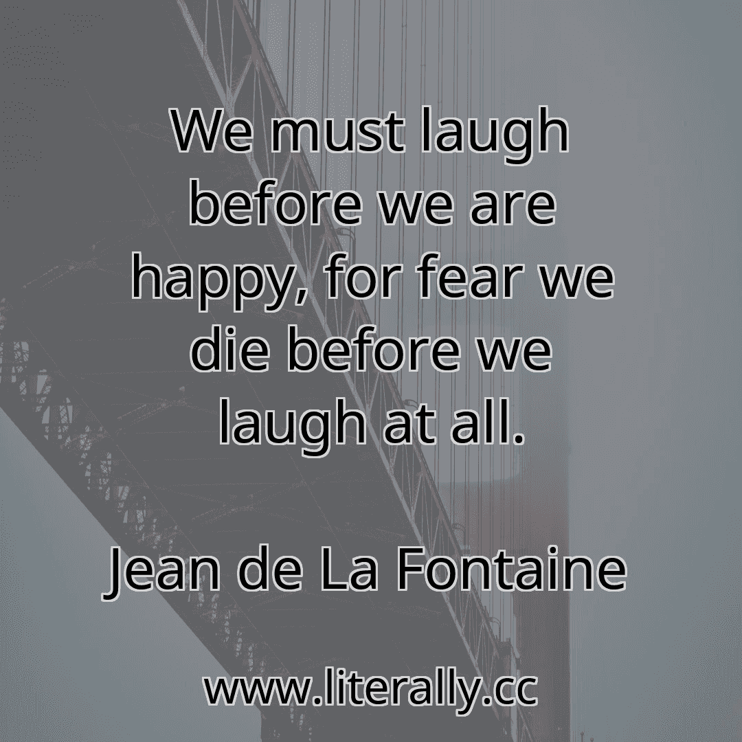 We must laugh before we are happy, for fear we die before we laugh at all.
Jean de La Fontaine
