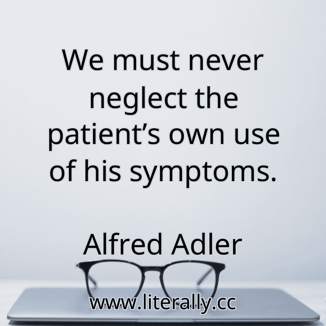 We must never neglect the patient’s own use of his symptoms.
Alfred Adler
