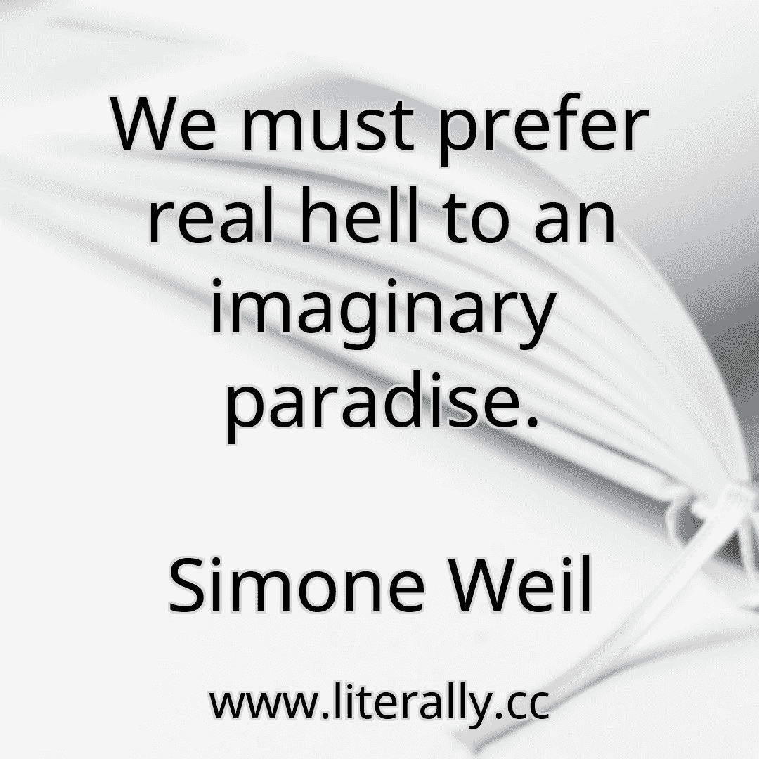 We must prefer real hell to an imaginary paradise.
Simone Weil
