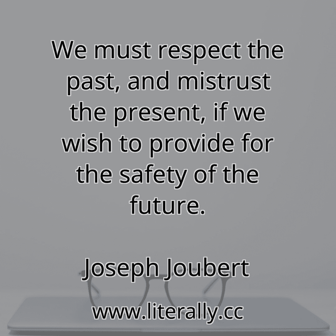 We must respect the past, and mistrust the present, if we wish to provide for the safety of the future.
Joseph Joubert
