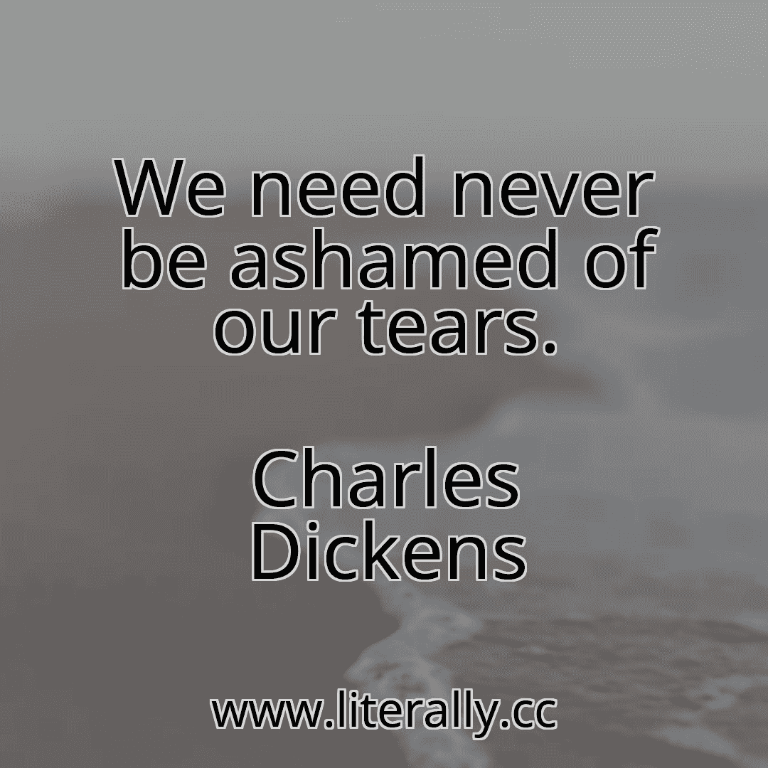 We need never be ashamed of our tears.
Charles Dickens
