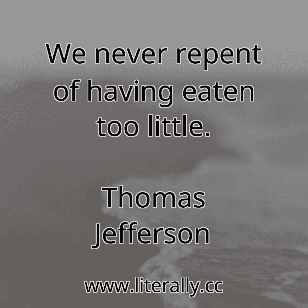 We never repent of having eaten too little.
Thomas Jefferson
